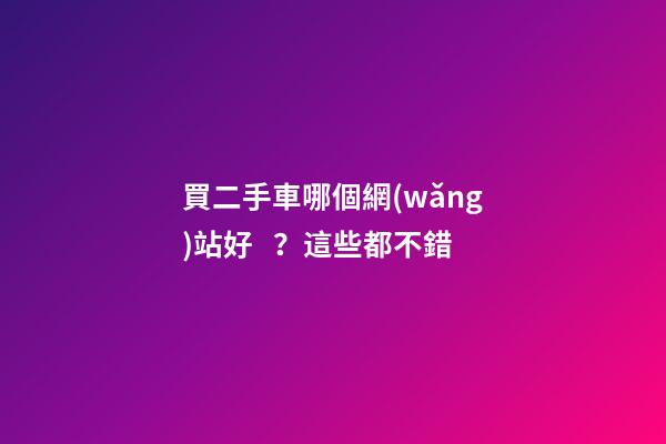 買二手車哪個網(wǎng)站好？這些都不錯